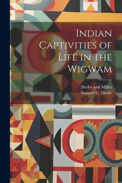 Indian Captivities of Life in the Wigwam - Drake, Samuel G.