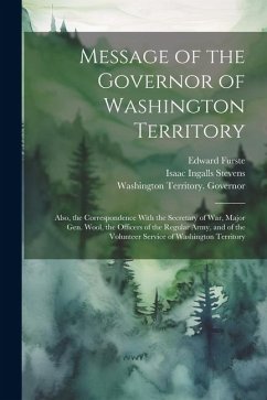 Message of the Governor of Washington Territory: Also, the Correspondence With the Secretary of War, Major Gen. Wool, the Officers of the Regular Army - Stevens, Isaac Ingalls; Furste, Edward