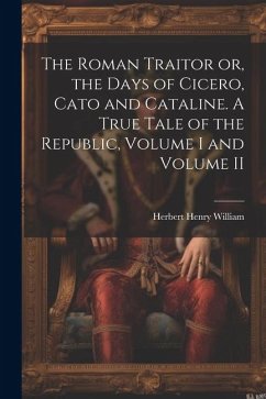 The Roman Traitor or, the Days of Cicero, Cato and Cataline. A True Tale of the Republic, Volume I and Volume II - William, Herbert Henry