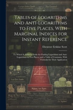 Tables of Logarithms and Anti-Logarithms to Five Places, With Marginal Indices for Instant Reference: To Which Is Added a Table for Finding Logarithms - Scott, Ebenezer Erskine