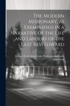 The Modern Missionary, as Exemplified in a Narrative of the Life and Labours of the Late Rev. Edward - Cook, John Cook Wesleyan Missionary