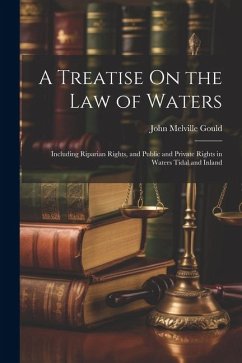 A Treatise On the Law of Waters: Including Riparian Rights, and Public and Private Rights in Waters Tidal and Inland - Gould, John Melville