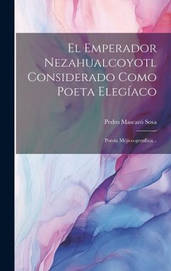 El Emperador Nezahualcoyotl Considerado Como Poeta Elegíaco: Poesía Méjico-gentílica... - Sosa, Pedro Mascaró