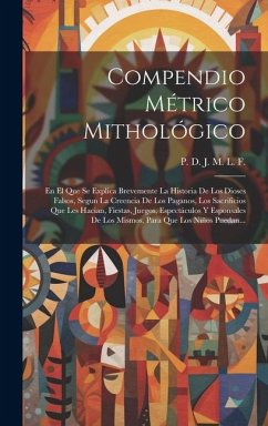 Compendio Métrico Mithológico: En El Que Se Explica Brevemente La Historia De Los Dioses Falsos, Segun La Creencia De Los Paganos, Los Sacrificios Qu