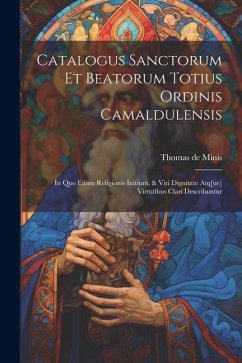 Catalogus sanctorum et beatorum totius ordinis Camaldulensis: In quo etiam religionis initium, & viri dignitate atq[ue] virtutibus clari describuntur - Minis, Thomas De