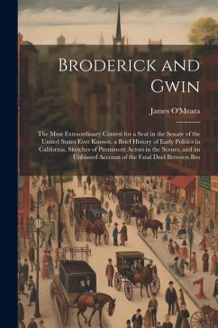 Broderick and Gwin: The Most Extraordinary Contest for a Seat in the Senate of the United States Ever Known. a Brief History of Early Poli - O'Meara, James