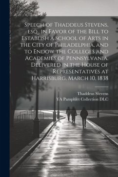 Speech of Thaddeus Stevens, esq., in Favor of the Bill to Establish a School of Arts in the City of Philadelphia, and to Endow the Colleges and Academ - Stevens, Thaddeus; Dlc, Ya Pamphlet Collection