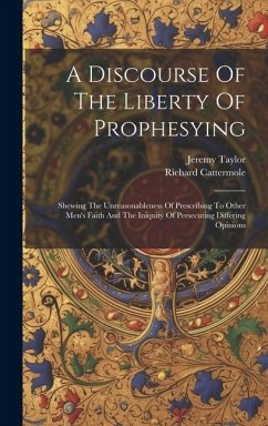 A Discourse Of The Liberty Of Prophesying: Shewing The Unreasonableness Of Prescribing To Other Men's Faith And The Iniquity Of Persecuting Differing - Taylor, Jeremy; Cattermole, Richard
