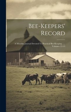 Bee-keepers' Record: A Monthly Journal Devoted To Practical Bee-keeping ...., Volumes 12-13 - Anonymous