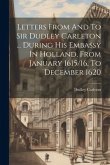 Letters From And To Sir Dudley Carleton ... During His Embassy In Holland, From January 1615/16, To December 1620