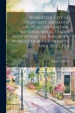 Worcester, City of Prosperity. Sixteenth Annual Convention National Metal Trades Association. the Bancroft, Worcester, Massachusetts, April 20-22, 191 - Tulloch, Donald