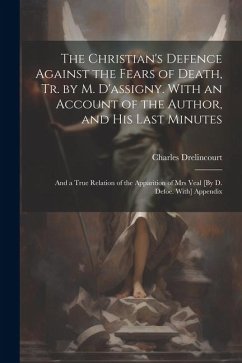 The Christian's Defence Against the Fears of Death, Tr. by M. D'assigny. With an Account of the Author, and His Last Minutes: And a True Relation of t - Drelincourt, Charles