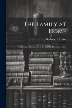 The Family at Home: Or, Familiar Illustrations of the Various Domestic Duties - Abbott, Gorham D.