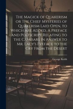 The Magick of Quakerism or The Chief Mysteries of Quakerism Laid Open, to Which Are Added, A Preface and Postscript Relating to the Camisars in Answer - Keith, George