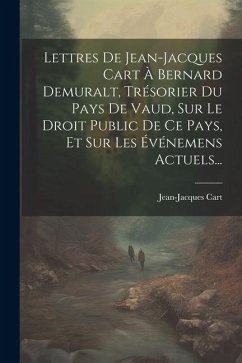 Lettres De Jean-jacques Cart À Bernard Demuralt, Trésorier Du Pays De Vaud, Sur Le Droit Public De Ce Pays, Et Sur Les Événemens Actuels... - Cart, Jean-Jacques