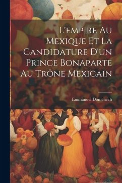 L'empire Au Mexique Et La Candidature D'un Prince Bonaparte Au Trône Mexicain - Domenech, Emmanuel