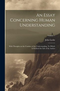 An Essay Concerning Human Understanding; With Thoughts on the Conduct of the Understanding. To Which is Prefixed the Life of the Author; Volume 1 - Locke, John