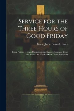 Service for the Three Hours of Good Friday; Being Psalms, Hymns, Meditations and Prayers Arranged Upon the Seven Last Words of Our Divine Redeemer