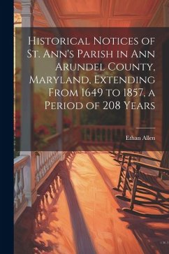 Historical Notices of St. Ann's Parish in Ann Arundel County, Maryland, Extending From 1649 to 1857, a Period of 208 Years - Allen, Ethan