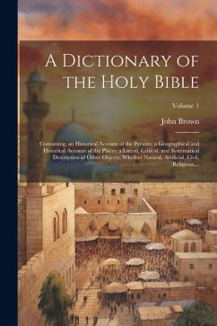 A Dictionary of the Holy Bible: Containing, an Historical Account of the Persons; a Geographical and Historical Account of the Places; a Literal, Crit - Brown, John