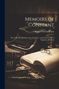 Memoirs of Constant: First Valet de Chambre of the Emperor, on the Private Life of Napoleon, His Fam - Wairy, Louis Constant