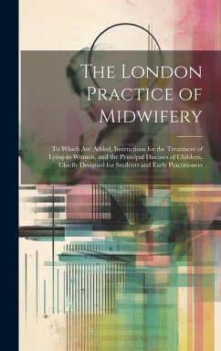 The London Practice of Midwifery; to Which Are Added, Instructions for the Treatment of Lying-in Women, and the Principal Diseases of Children, Chiefl - Anonymous