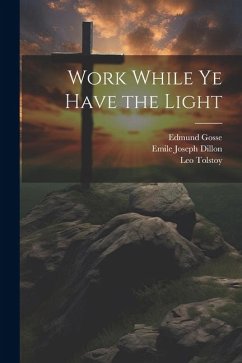 Work While Ye Have the Light - Dillon, Emile Joseph; Gosse, Edmund; Tolstoy, Leo