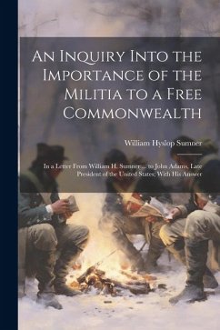 An Inquiry Into the Importance of the Militia to a Free Commonwealth: In a Letter From William H. Sumner ... to John Adams, Late President of the Unit - Sumner, William Hyslop