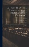 A Treatise On the Practice of the High Court of Chancery: With Some Practical Observations On the Pleadings in That Court; Volume 1