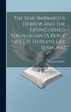 The Semi-Barbarous Hebrew and the Extinguished Theologian [A Reply to T.H. Huxley's Lay Sermons] - Gribble, Thomas