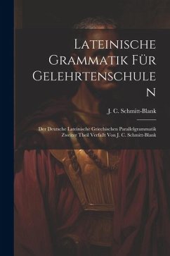 Lateinische Grammatik Für Gelehrtenschulen: Der Deutsche Lateinische Griechischen Parallelgrammatik Zweiter Theil Verfaßt Von J. C. Schmitt-blank - Schmitt-Blank, J. C.