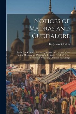Notices of Madras and Cuddalore: In the Last Century, From the Journals and Lectures of the Earliest Missionaries [Principally Benjamin Schultze] of t - Schultze, Benjamin