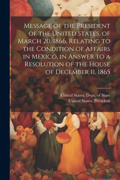 Message of the President of the United States, of March 20, 1866, Relating to the Condition of Affairs in Mexico, in Answer to a Resolution of the Hou