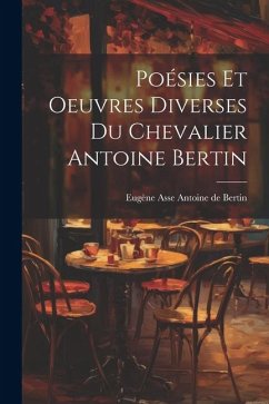 Poésies et Oeuvres Diverses du Chevalier Antoine Bertin - de Bertin, Eugène Asse Antoine
