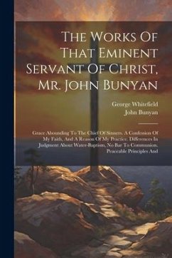 The Works Of That Eminent Servant Of Christ, Mr. John Bunyan: Grace Abounding To The Chief Of Sinners. A Confession Of My Faith, And A Reason Of My Pr - Bunyan, John; Whitefield, George