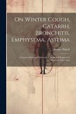 On Winter Cough, Catarrh, Bronchitis, Emphysema, Asthma: A Course of Lectures Delivered at the Royal Hospital for Diseases of the Chest