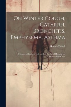 On Winter Cough, Catarrh, Bronchitis, Emphysema, Asthma: A Course of Lectures Delivered at the Royal Hospital for Diseases of the Chest - Dobell, Horace