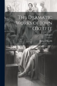 The Dramatic Works of John O'keeffe; Volume 3 - O'Keeffe, John