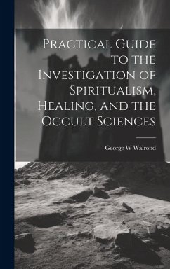 Practical Guide to the Investigation of Spiritualism, Healing, and the Occult Sciences - Walrond, George W.
