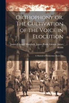 Orthophony or, The Cultivation of the Voice in Elocution: A Manual of Elementary Exercises - Edward Murdoch, James Rush George Ja