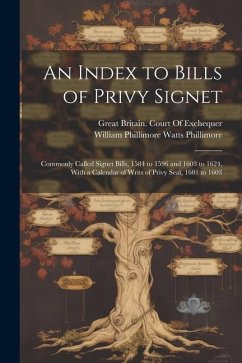 An Index to Bills of Privy Signet: Commonly Called Signet Bills, 1584 to 1596 and 1603 to 1624, With a Calendar of Writs of Privy Seal, 1601 to 1603 - Phillimore, William Phillimore Watts