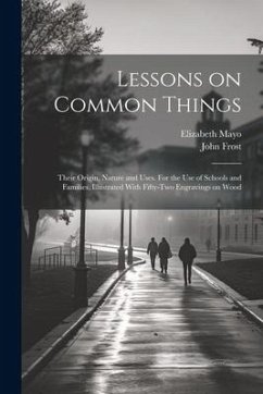 Lessons on Common Things: Their Origin, Nature and Uses. For the use of Schools and Families. Illustrated With Fifty-two Engravings on Wood - Frost, John; Mayo, Elizabeth