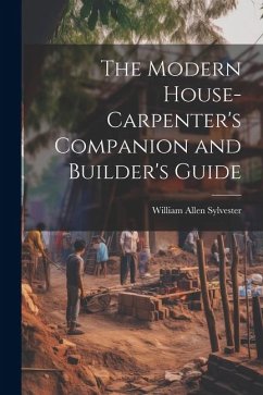 The Modern House-Carpenter's Companion and Builder's Guide - Sylvester, William Allen