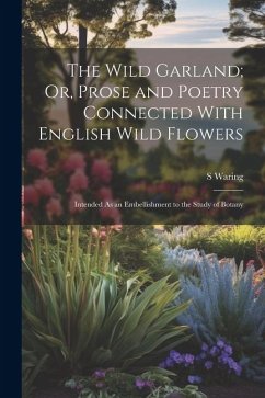 The Wild Garland; Or, Prose and Poetry Connected With English Wild Flowers: Intended As an Embellishment to the Study of Botany - Waring, S.