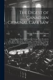 The Digest of Canadian Criminal Case Law: Comprising the Reported Cases On Criminal Law Decided in Any of the Courts in the Province of Canada and the