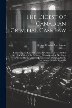 The Digest of Canadian Criminal Case Law: Comprising the Reported Cases On Criminal Law Decided in Any of the Courts in the Province of Canada and the - McCrossan, George Edward