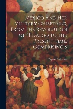 Mexico and Her Military Chieftains, From the Revolution of Hidalgo to the Present Time. Comprising S - Robinson, Fayette