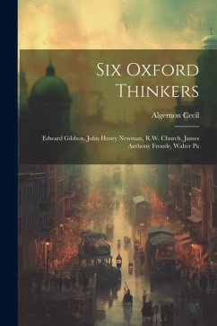 Six Oxford Thinkers: Edward Gibbon, John Henry Newman, R.W. Church, James Anthony Froude, Walter Pa - Cecil, Algernon