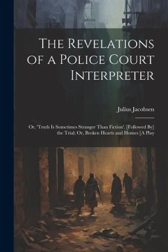 The Revelations of a Police Court Interpreter: Or, 'truth Is Sometimes Stranger Than Fiction'. [Followed By] the Trial; Or, Broken Hearts and Homes [A - Jacobsen, Julius