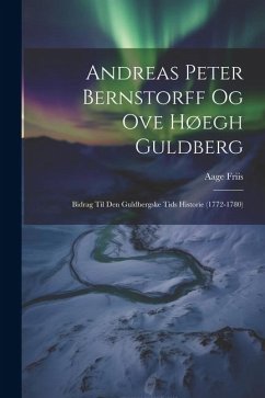 Andreas Peter Bernstorff og Ove Høegh Guldberg: Bidrag til den Guldbergske Tids Historie (1772-1780) - Friis, Aage